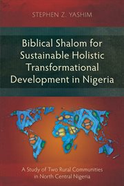 Biblical Shalom for Sustainable Holistic Transformational Development in Nigeria : a study of two rural communities in North Central Nigeria cover image