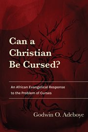 Can a christian be cursed? : An African Evangelical Response to the Problem of Curses cover image