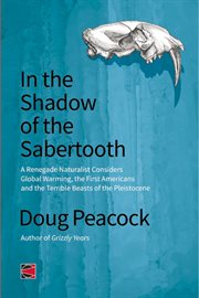 In the shadow of the Sabertooth: a renegade naturalist considers global warming, the first Americans and the terrible beasts of the Pleistocene cover image