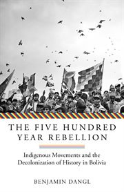 The Five Hundred Year Rebellion : Indigenous Movements and the Decolonization of History in Bolivia cover image