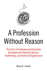 A Profession Without Reason : The Crisis of Contemporary Psychiatry-Untangled and Solved by Spinoza, Freethinking, and Radical Enlightenment cover image