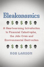 Bleakonomics : a heartwarming introduction to financial catastrophe, the jobs crisis and environmental destruction cover image
