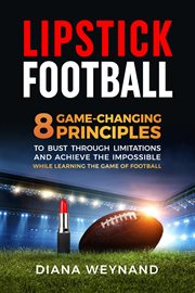 Lipstick football : 8 Game-Changing Principles to Bust Through Limitations and Achieve the Impossible While Learning the cover image