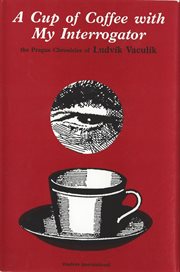 A cup of coffee with my interrogator : the Prague chronicles of Ludvík Vaculík cover image
