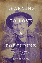 Learning to love a porcupine. Hope for Drug Addicts and Families in Crisis cover image