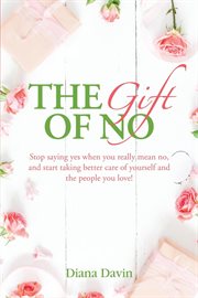 The gift of no. Stop Saying Yes When You Really Mean No, and Start Taking Better Care Of Yourself and the People You cover image