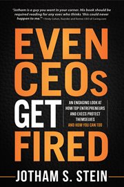 Even ceos get fired. An Engaging Look at How Top Entrepreneurs and Execs Protect Themselves and How You Can Too cover image