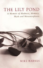 The lily pond: a memoir of madness, memory, myth and metamorphosis cover image