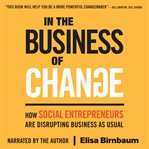 In the business of change : how social entrepreneurs are disrupting business as usual cover image