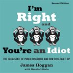 I'm right and you're an idiot : the toxic state of public discourse and how to clean it up cover image