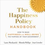 The happiness policy handbook : how to make happiness and well-being the purpose of your government cover image