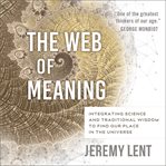 The web of meaning : integrating science and traditional wisdom to find our place in the universe cover image