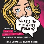 What's up with White women? : unpacking sexism and White privilege in pursuit of racial justice cover image