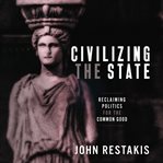Civilizing the state : reclaiming politics for the common good cover image