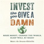 Invest like you give a damn : make money, change the world, sleep well at night cover image