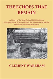 The echoes that remain : a history of the New Zealand Field Engineers during the Great War at Gallipoli, France and the Hampshire town of Christchurch cover image