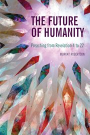 The future of humanity: preaching from Revelation 4 to 22 cover image