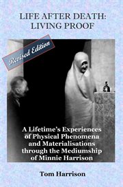 Life after death - living proof : a lifetime's experiences including the definitive record of the remarkable physical mediumship of Minnie Harrison, from the weekly diaries and recorded notes of her son Tom Harrison, Founder Manager of the Arthur Findlay  cover image
