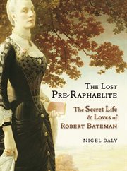 The lost pre-Raphaelite : the secret life & loves of Robert Bateman cover image