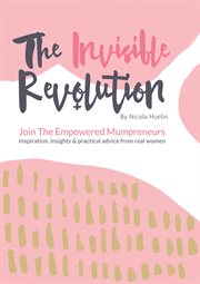 The Invisible Revolution : Join the empowered Mumpreneurs! Inspiration, insights and practical advice to build a business you love cover image