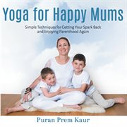 Yoga for happy mums. Simple Techniques for Getting Your Spark Back and Enjoying Parenthood Again cover image