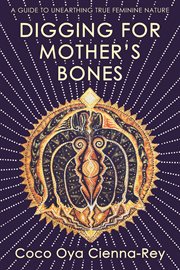 Digging for Mother's Bones : A Guide to Unearthing True Feminine Nature cover image