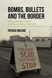Bombs, bullets and the Border : policing Ireland's frontier : Irish Security Policy, 1969-1978 cover image