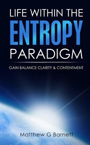 Life within the entropy paradigm. Gain Balance, Clarity & Contentment cover image