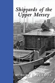 Shipyards of the Upper Mersey : being a study of the ships and boat yards of Runcorn, Frodsham, Widnes, Ellesmere Port, Sankey and Warrington : and an in-depth look at these facilities with focus also on the other maritime industries of the area cover image