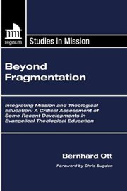 Beyond fragmentation : integrating mission and theological education ;  a critical assessment of some recent developments in Evangelical theological education cover image