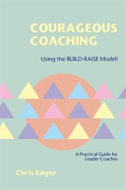 Courageous coaching : using the BUILD-RAISE Model : a practicalguide for leader-coaches cover image