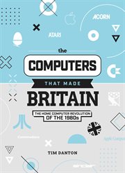 The Computers That Made Britain : The Home Computer Revolution of the 1980s cover image