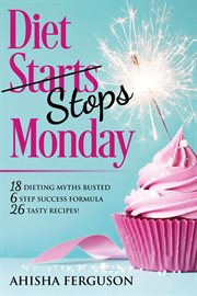 Diet stops monday. 18 Dieting Myths Busted, 6 Step Success Formula, 26 Tasty Recipes cover image