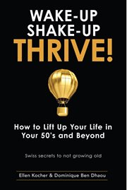 Wake-up, shake-up, thrive!. How to Lift up Your Life in Your 50's and Beyond - Swiss Secrets to Not Growing Old cover image