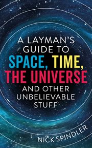 A layman's guide to space, time, the universe and other unbelievable stuff cover image