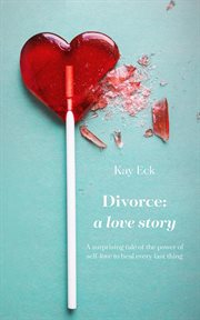 Divorce : a love story : a surprising tale of the power of self-love to heal every last thing cover image
