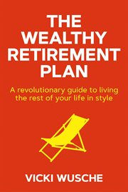 The wealthy retirement plan. A revolutionary guide to living the rest of your life in style cover image