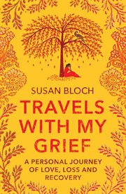 Travels With My Grief : a personal journey of love, loss and recovery cover image