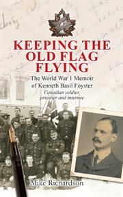 Keeping the old flag flying : the World War 1 memoir of Kenneth Basil Foyster : Canadian soldier, prisoner and internee cover image