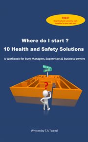 Where do i start? 10 health and safety solutions. A Workbook for Busy Managers, Supervisors & Business Owners cover image