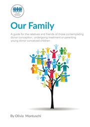 Our family : a guide for the relatives and friends of those contemplating donor conception, undergoing treatment or parenting young donor conceived children cover image