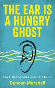The ear is a hungry ghost. Life, Listening and a Headful of Music cover image