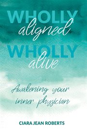WHOLLY ALIGNED, WHOLLY ALIVE : awakening your inner physician cover image