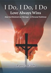 I Do, I Do, I Do - Love Always Wins : How God Restored Our Marriage - A Personal Testimony cover image
