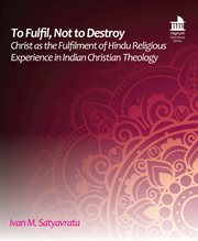 To fulfil, not to destroy. Christ as the Fulfilment of Hindu Religious Experience in Indian Christian Theology cover image