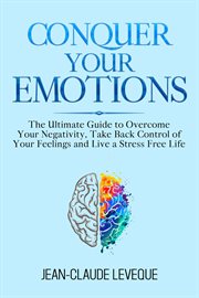 Conquer your emotions. The Ultimate Guide to Overcome Your Negativity, Take Back Control of Your Feelings and Live a Stress cover image
