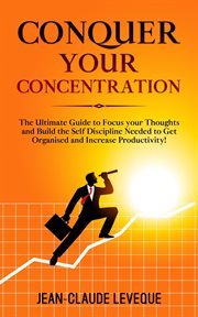Conquer your concentration. The Ultimate Guide to Focus your Thoughts and Build the Self Discipline Needed to Get Organised and cover image