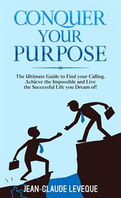 Conquer your purpose. The Ultimate Guide to Find your Calling, Achieve the Impossible and Live the Successful Life you Dre cover image