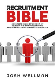 The recruitment bible. A Complete Beginner's Guide That Develops The Attributes That All Recruitment Consultants Need To Su cover image