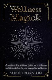 Wellness magick. A modern day spiritual guide for crafting a solid foundation to your everyday wellbeing cover image